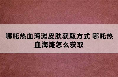 哪吒热血海滩皮肤获取方式 哪吒热血海滩怎么获取